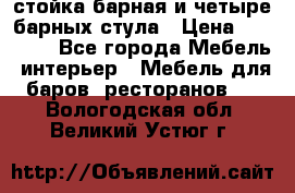 стойка барная и четыре барных стула › Цена ­ 20 000 - Все города Мебель, интерьер » Мебель для баров, ресторанов   . Вологодская обл.,Великий Устюг г.